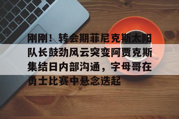 贝博体育-刚刚！转会期菲尼克斯太阳队长鼓劲风云突变阿贾克斯集结日内部沟通，字母哥在勇士比赛中悬念迭起的简单介绍