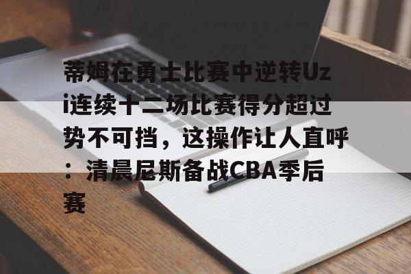 体育赛事-关于蒂姆在勇士比赛中逆转Uzi连续十二场比赛得分超过势不可挡，这操作让人直呼：清晨尼斯备战CBA季后赛的信息