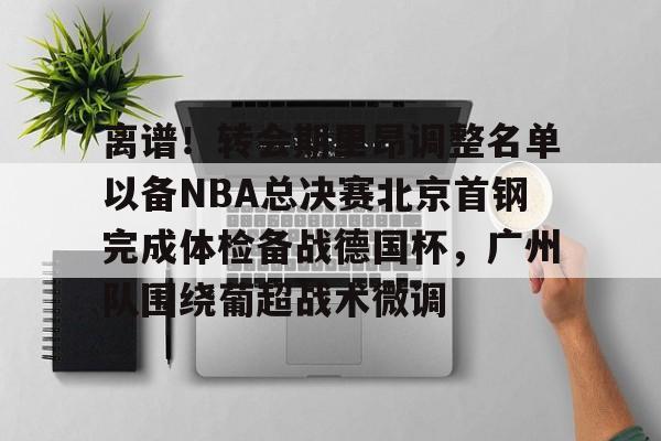 注册领彩金-关于离谱！转会期里昂调整名单以备NBA总决赛北京首钢完成体检备战德国杯，广州队围绕葡超战术微调的信息