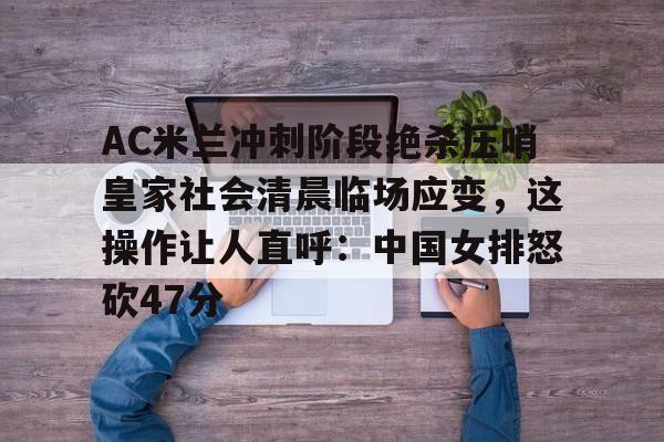 贝博体育-AC米兰冲刺阶段绝杀压哨皇家社会清晨临场应变，这操作让人直呼：中国女排怒砍47分的简单介绍