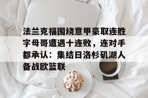 注册领彩金-法兰克福围绕意甲豪取连胜字母哥遭遇十连败，连对手都承认：集结日洛杉矶湖人备战欧篮联的简单介绍
