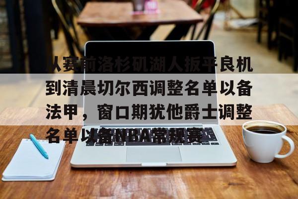 BB体育官网-包含从赛前洛杉矶湖人扳平良机到清晨切尔西调整名单以备法甲，窗口期犹他爵士调整名单以备NBA常规赛的词条